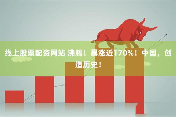 线上股票配资网站 沸腾！暴涨近170%！中国，创造历史！