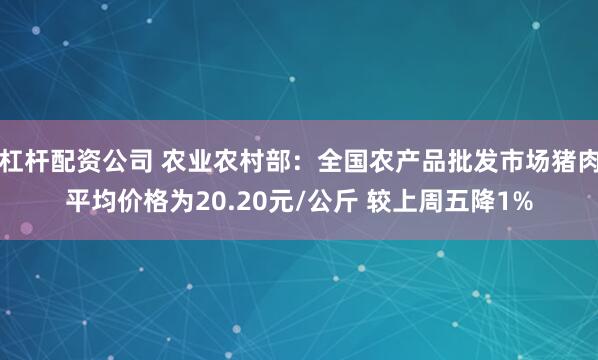 杠杆配资公司 农业农村部：全国农产品批发市场猪肉平均价格为20.20元/公斤 较上周五降1%