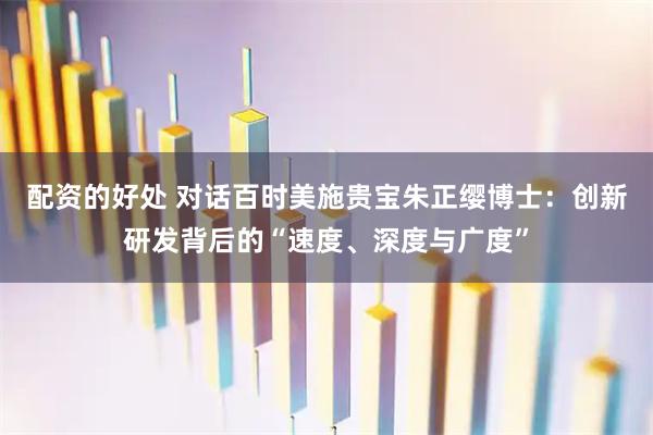 配资的好处 对话百时美施贵宝朱正缨博士：创新研发背后的“速度、深度与广度”