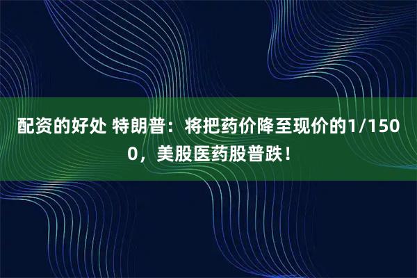 配资的好处 特朗普：将把药价降至现价的1/1500，美股医药股普跌！