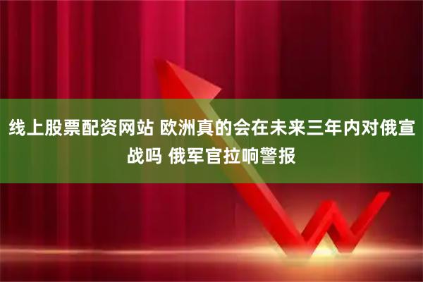 线上股票配资网站 欧洲真的会在未来三年内对俄宣战吗 俄军官拉响警报