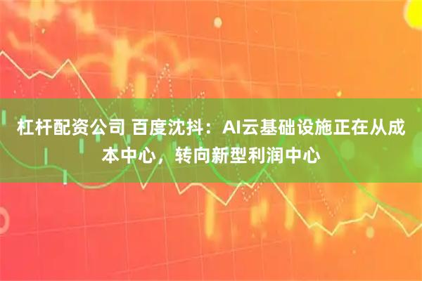 杠杆配资公司 百度沈抖：AI云基础设施正在从成本中心，转向新型利润中心
