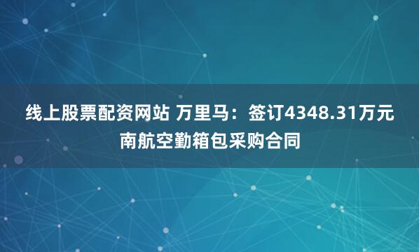 线上股票配资网站 万里马：签订4348.31万元南航空勤箱包采购合同