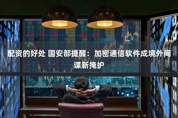 配资的好处 国安部提醒：加密通信软件成境外间谍新掩护