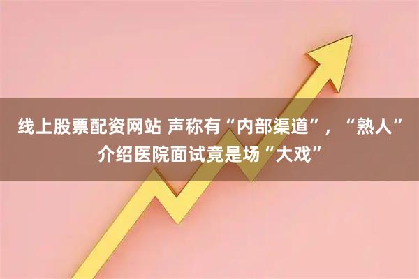 线上股票配资网站 声称有“内部渠道”，“熟人”介绍医院面试竟是场“大戏”