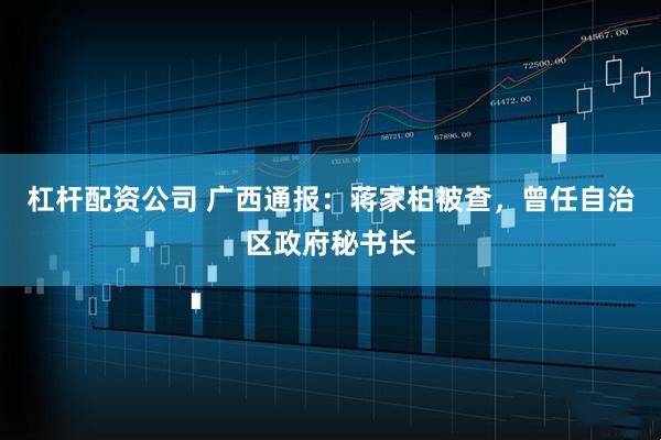 杠杆配资公司 广西通报：蒋家柏被查，曾任自治区政府秘书长