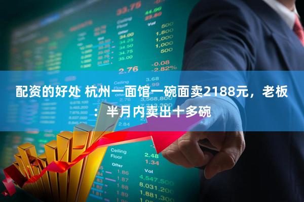 配资的好处 杭州一面馆一碗面卖2188元，老板：半月内卖出十多碗