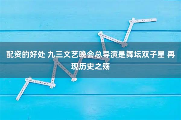 配资的好处 九三文艺晚会总导演是舞坛双子星 再现历史之殇
