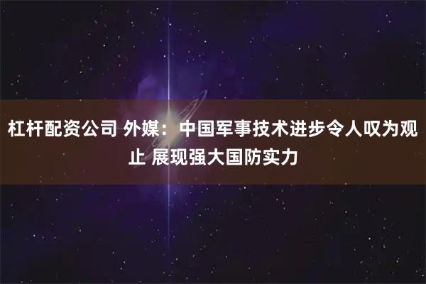 杠杆配资公司 外媒：中国军事技术进步令人叹为观止 展现强大国防实力