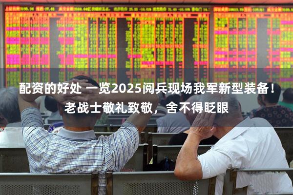 配资的好处 一览2025阅兵现场我军新型装备！老战士敬礼致敬，舍不得眨眼