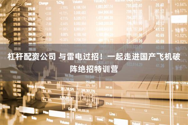 杠杆配资公司 与雷电过招！一起走进国产飞机破阵绝招特训营