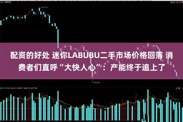 配资的好处 迷你LABUBU二手市场价格回落 消费者们直呼“大快人心”：产能终于追上了