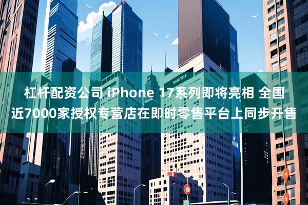 杠杆配资公司 iPhone 17系列即将亮相 全国近7000家授权专营店在即时零售平台上同步开售