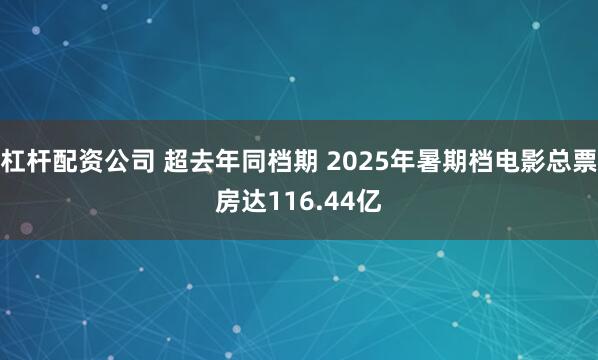 杠杆配资公司 超去年同档期 2025年暑期档电影总票房达116.44亿