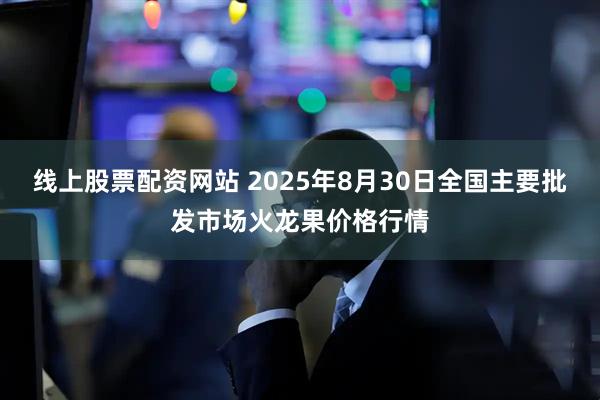 线上股票配资网站 2025年8月30日全国主要批发市场火龙果价格行情