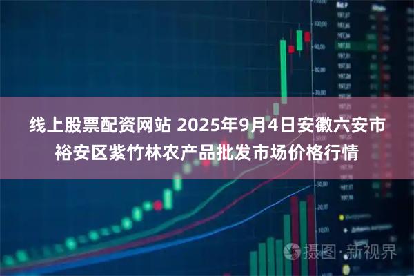 线上股票配资网站 2025年9月4日安徽六安市裕安区紫竹林农产品批发市场价格行情
