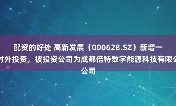 配资的好处 高新发展(000628.SZ)新增一起对外投资,被投资公司为成都倍特数字能源科技有限公司