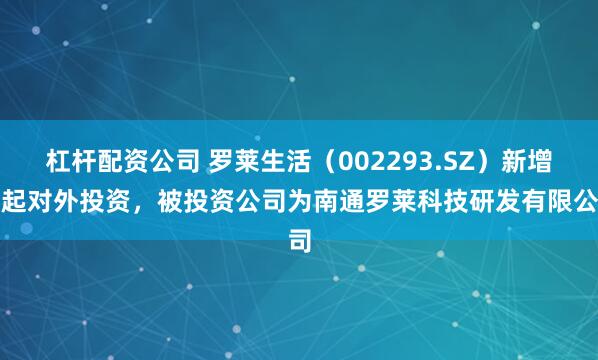 杠杆配资公司 罗莱生活（002293.SZ）新增一起对外投资，被投资公司为南通罗莱科技研发有限公司