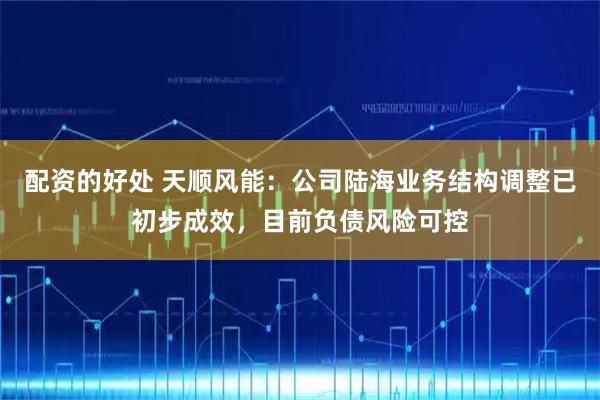 配资的好处 天顺风能：公司陆海业务结构调整已初步成效，目前负债风险可控