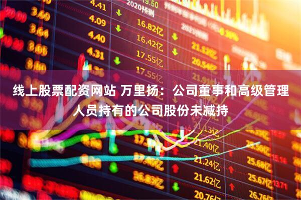 线上股票配资网站 万里扬：公司董事和高级管理人员持有的公司股份未减持