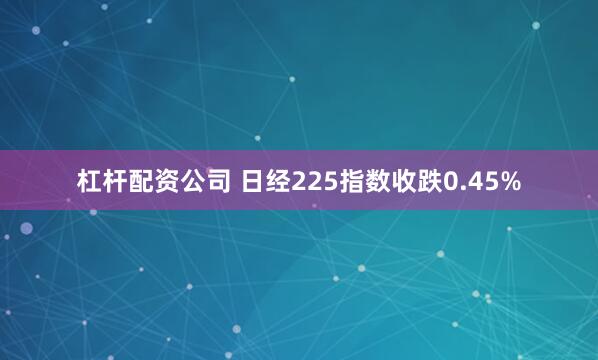 杠杆配资公司 日经225指数收跌0.45%