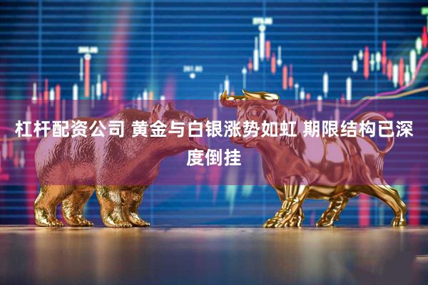 杠杆配资公司 黄金与白银涨势如虹 期限结构已深度倒挂