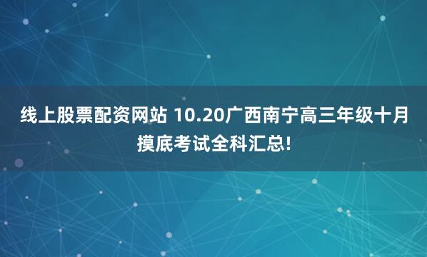 线上股票配资网站 10.20广西南宁高三年级十月摸底考试全科汇总!