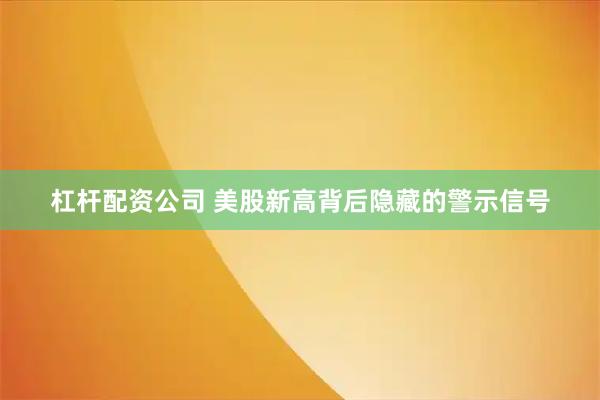 杠杆配资公司 美股新高背后隐藏的警示信号