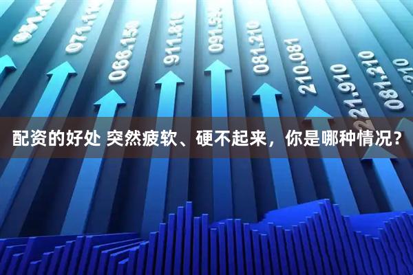 配资的好处 突然疲软、硬不起来，你是哪种情况？