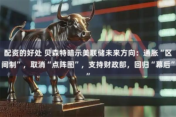 配资的好处 贝森特暗示美联储未来方向：通胀“区间制”，取消“点阵图”，支持财政部，回归“幕后”