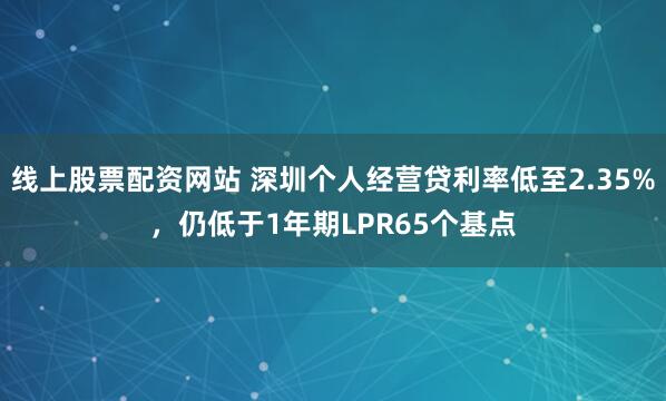 线上股票配资网站 深圳个人经营贷利率低至2.35%，仍低于1年期LPR65个基点