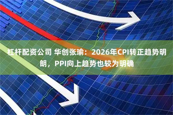 杠杆配资公司 华创张瑜：2026年CPI转正趋势明朗，PPI向上趋势也较为明确