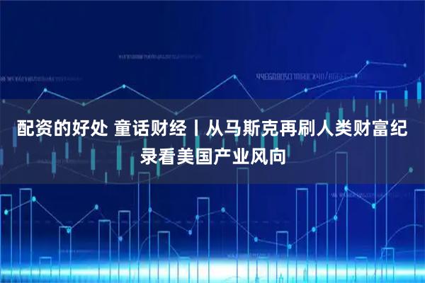配资的好处 童话财经丨从马斯克再刷人类财富纪录看美国产业风向