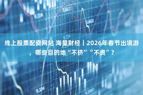 线上股票配资网站 海量财经丨2026年春节出境游，哪些目的地“不挤”“不贵”？