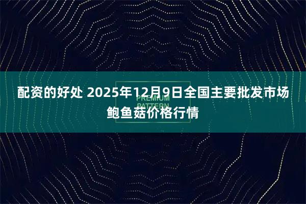 配资的好处 2025年12月9日全国主要批发市场鲍鱼菇价格行情