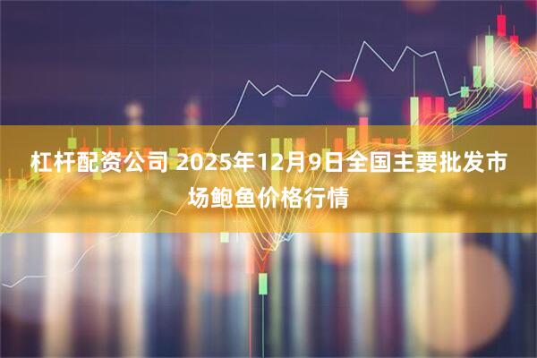 杠杆配资公司 2025年12月9日全国主要批发市场鲍鱼价格行情