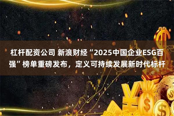 杠杆配资公司 新浪财经“2025中国企业ESG百强”榜单重磅发布，定义可持续发展新时代标杆