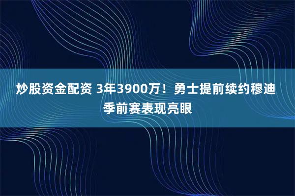 炒股资金配资 3年3900万！勇士提前续约穆迪 季前赛表现亮眼
