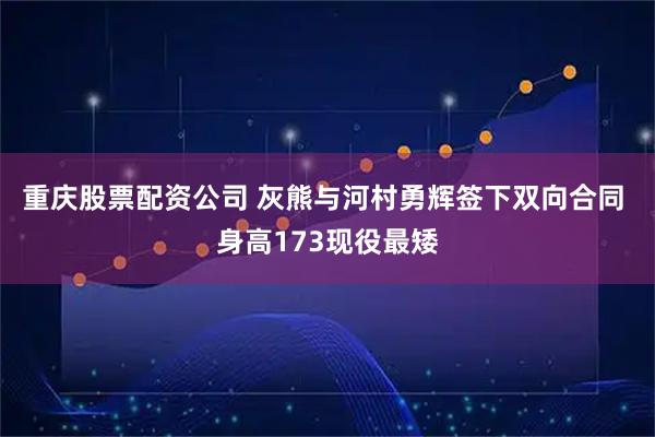 重庆股票配资公司 灰熊与河村勇辉签下双向合同 身高173现役最矮