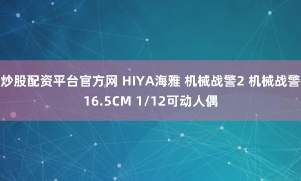 炒股配资平台官方网 HIYA海雅 机械战警2 机械战警16.5CM 1/12可动人偶