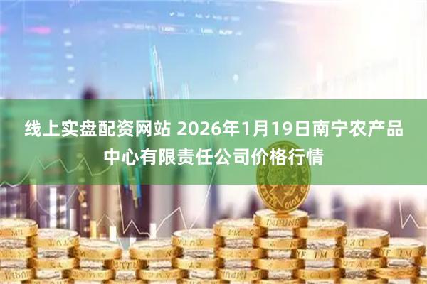 线上实盘配资网站 2026年1月19日南宁农产品中心有限责任公司价格行情