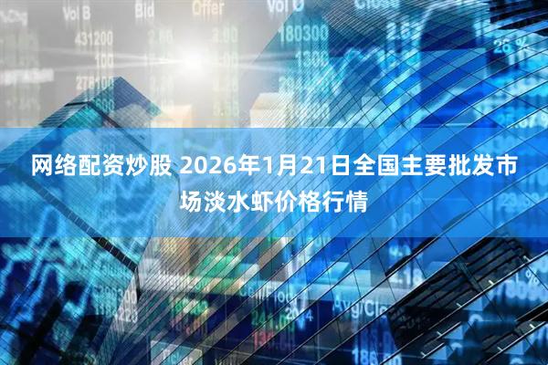 网络配资炒股 2026年1月21日全国主要批发市场淡水虾价格行情