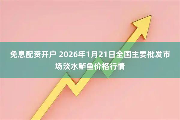 免息配资开户 2026年1月21日全国主要批发市场淡水鲈鱼价格行情