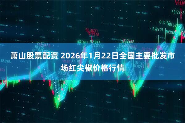 萧山股票配资 2026年1月22日全国主要批发市场红尖椒价格行情
