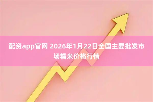 配资app官网 2026年1月22日全国主要批发市场糯米价格行情