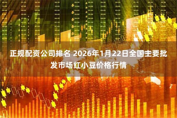 正规配资公司排名 2026年1月22日全国主要批发市场红小豆价格行情
