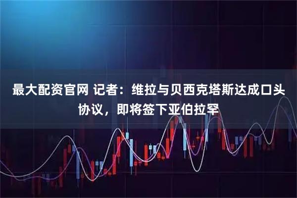 最大配资官网 记者：维拉与贝西克塔斯达成口头协议，即将签下亚伯拉罕