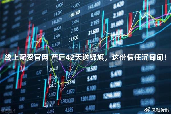线上配资官网 产后42天送锦旗，这份信任沉甸甸！