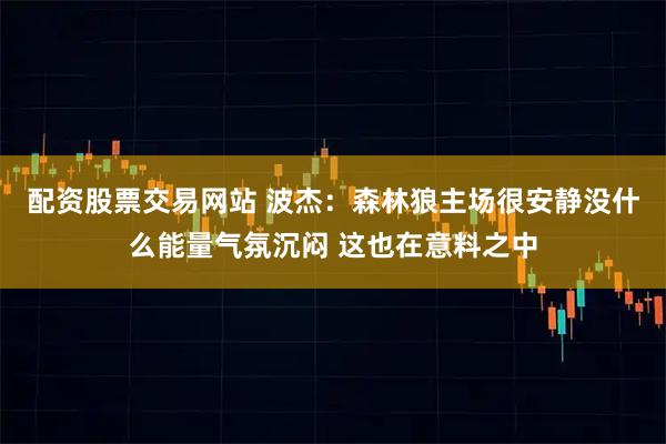 配资股票交易网站 波杰：森林狼主场很安静没什么能量气氛沉闷 这也在意料之中