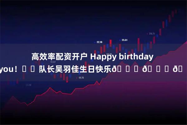 高效率配资开户 Happy birthday to you！㊗️队长吴羽佳生日快乐🎉🎁🎉
